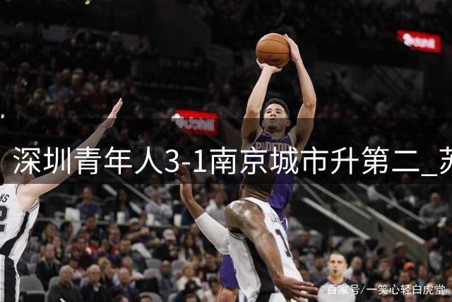 深圳青年人3-1南京城市升第二 苏宇亮凌空斩+失点祝观涛周鑫破门