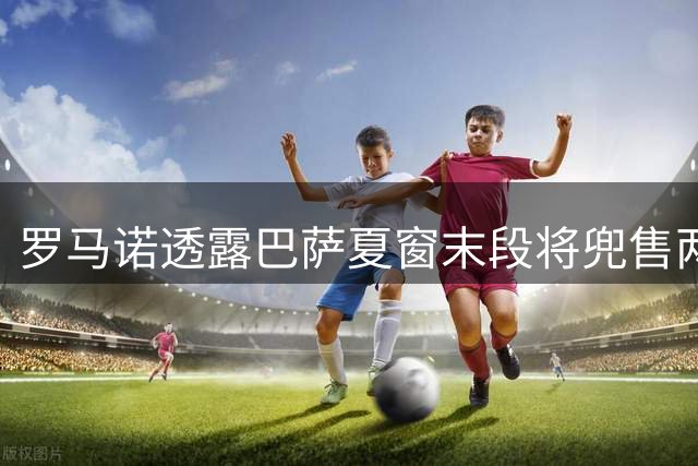 罗马诺透露巴萨夏窗末段将兜售两员小将